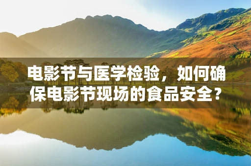 电影节与医学检验，如何确保电影节现场的食品安全？