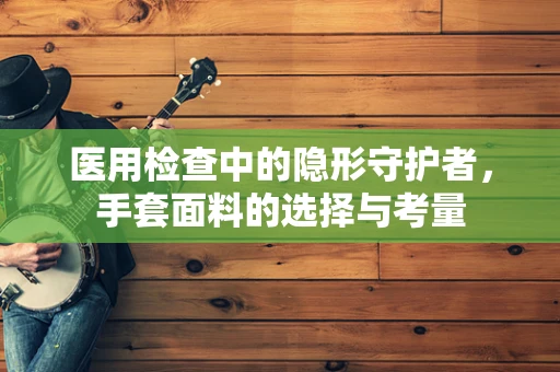 医用检查中的隐形守护者，手套面料的选择与考量