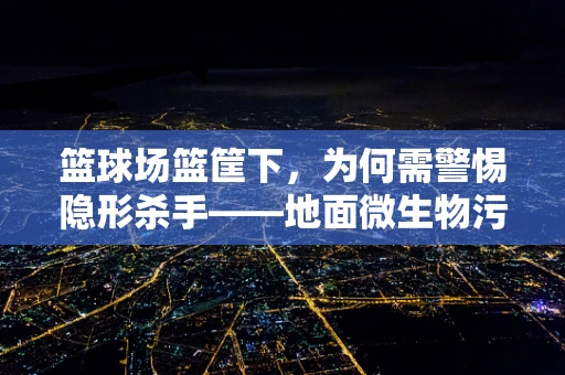 篮球场篮筐下，为何需警惕隐形杀手——地面微生物污染？