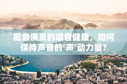 配音演员的嗓音健康，如何保持声音的‘声’动力量？