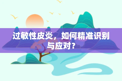 过敏性皮炎，如何精准识别与应对？