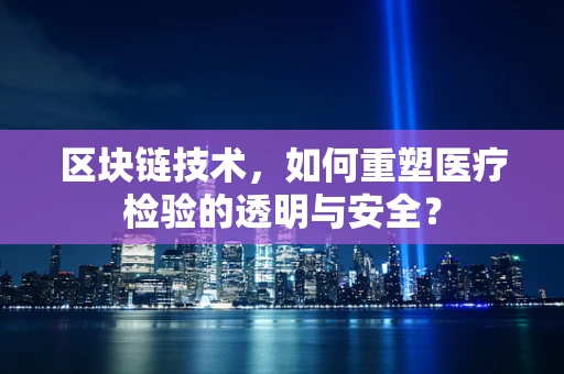 区块链技术，如何重塑医疗检验的透明与安全？