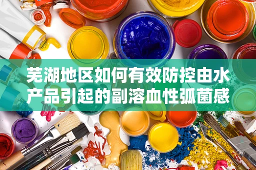 芜湖地区如何有效防控由水产品引起的副溶血性弧菌感染？
