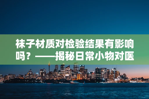 袜子材质对检验结果有影响吗？——揭秘日常小物对医疗检测的微妙影响