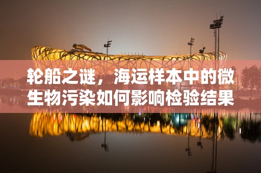 轮船之谜，海运样本中的微生物污染如何影响检验结果？