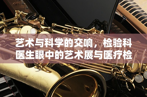 艺术与科学的交响，检验科医生眼中的艺术展与医疗检测