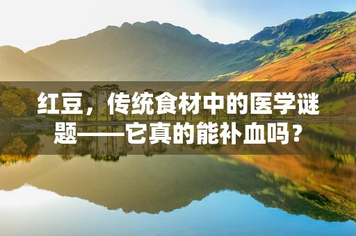 红豆，传统食材中的医学谜题——它真的能补血吗？