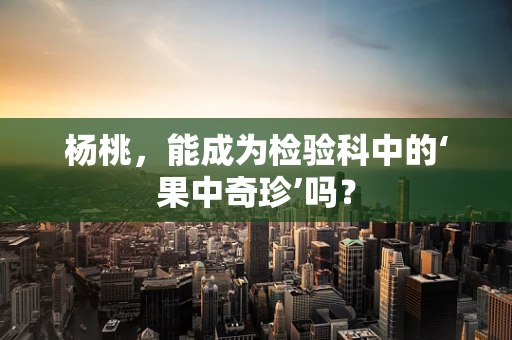 杨桃，能成为检验科中的‘果中奇珍’吗？