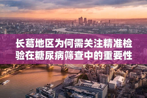 长葛地区为何需关注精准检验在糖尿病筛查中的重要性？