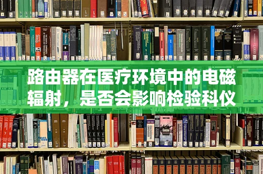 路由器在医疗环境中的电磁辐射，是否会影响检验科仪器的准确性？