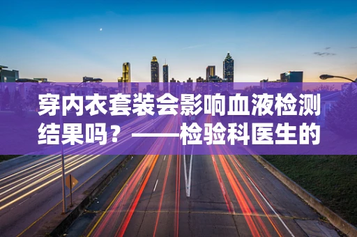 穿内衣套装会影响血液检测结果吗？——检验科医生的深度解析