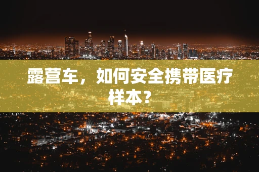 露营车，如何安全携带医疗样本？
