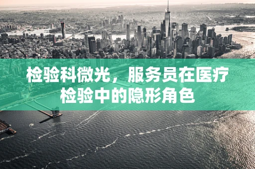检验科微光，服务员在医疗检验中的隐形角色