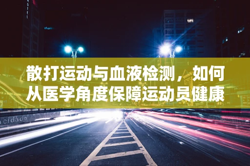 散打运动与血液检测，如何从医学角度保障运动员健康？