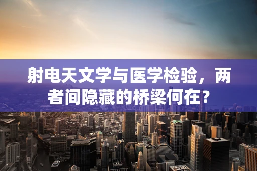 射电天文学与医学检验，两者间隐藏的桥梁何在？