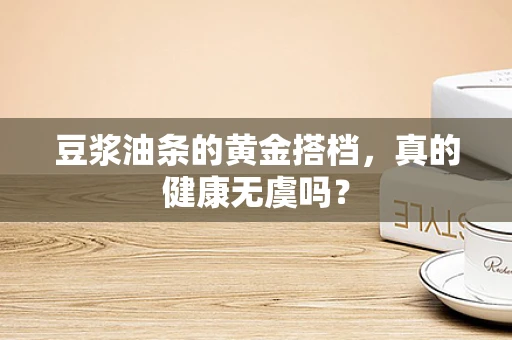 豆浆油条的黄金搭档，真的健康无虞吗？