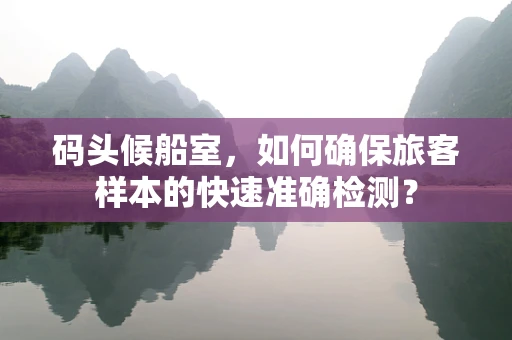 码头候船室，如何确保旅客样本的快速准确检测？