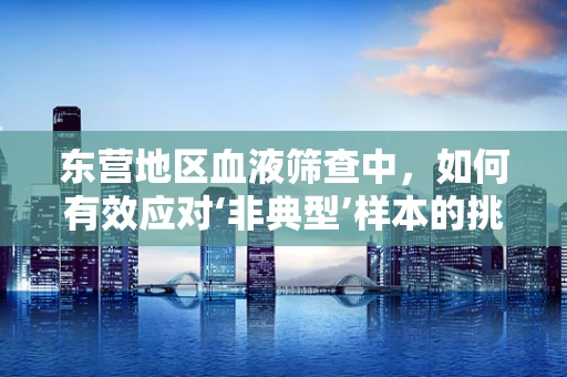 东营地区血液筛查中，如何有效应对‘非典型’样本的挑战？