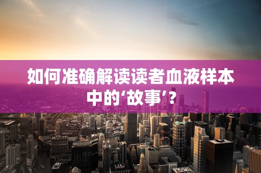 如何准确解读读者血液样本中的‘故事’？