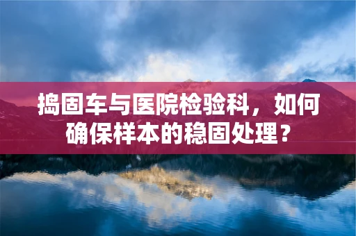 捣固车与医院检验科，如何确保样本的稳固处理？
