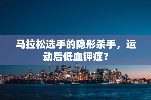 马拉松选手的隐形杀手，运动后低血钾症？