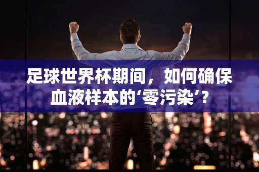 足球世界杯期间，如何确保血液样本的‘零污染’？