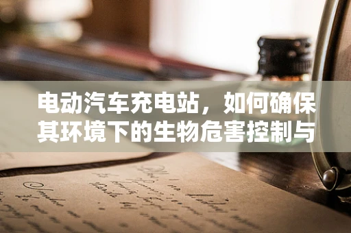 电动汽车充电站，如何确保其环境下的生物危害控制与安全？