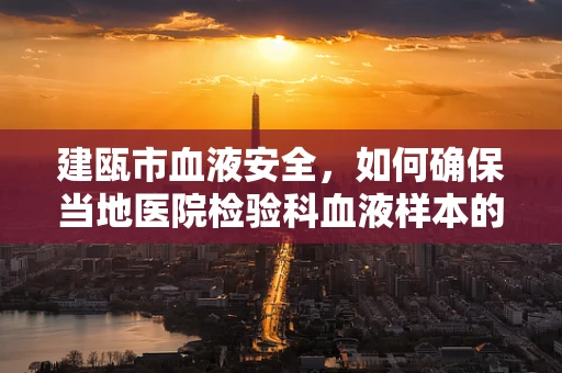 建瓯市血液安全，如何确保当地医院检验科血液样本的准确性与时效性？