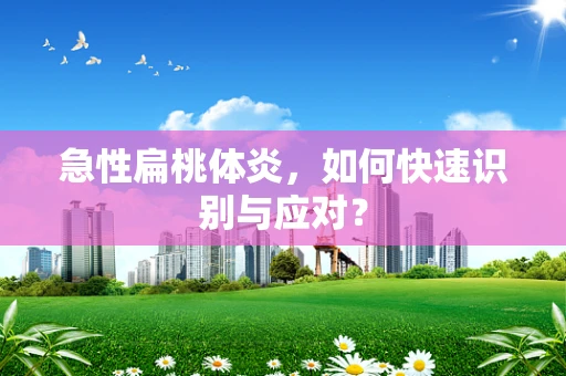 急性扁桃体炎，如何快速识别与应对？