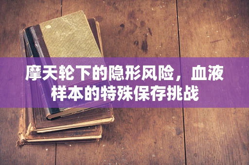 摩天轮下的隐形风险，血液样本的特殊保存挑战