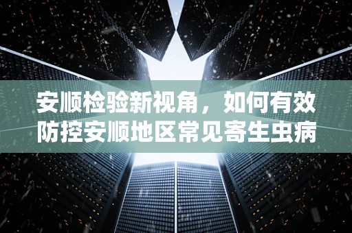 安顺检验新视角，如何有效防控安顺地区常见寄生虫病的挑战？