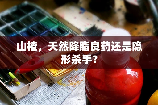 山楂，天然降脂良药还是隐形杀手？