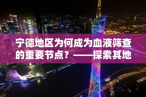 宁德地区为何成为血液筛查的重要节点？——探索其地理与健康关联的奥秘