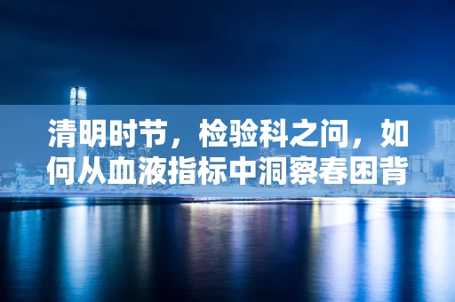 清明时节，检验科之问，如何从血液指标中洞察春困背后的健康密码？
