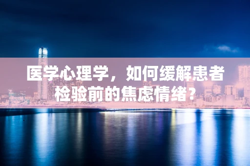 医学心理学，如何缓解患者检验前的焦虑情绪？
