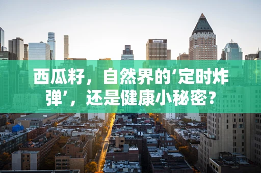 西瓜籽，自然界的‘定时炸弹’，还是健康小秘密？