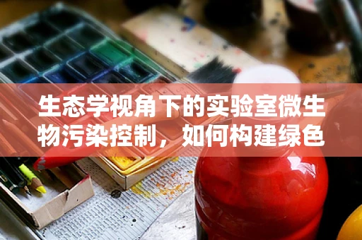 生态学视角下的实验室微生物污染控制，如何构建绿色检验环境？