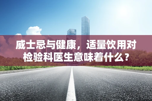 威士忌与健康，适量饮用对检验科医生意味着什么？