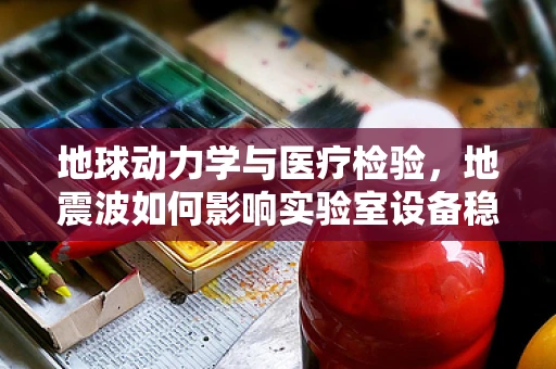 地球动力学与医疗检验，地震波如何影响实验室设备稳定性？