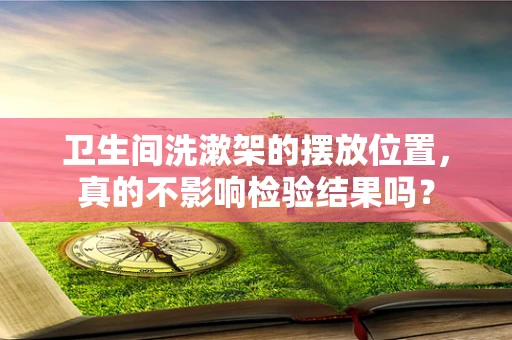 卫生间洗漱架的摆放位置，真的不影响检验结果吗？