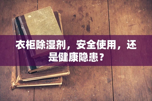 衣柜除湿剂，安全使用，还是健康隐患？