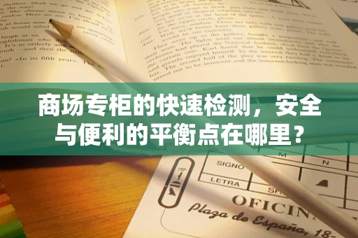商场专柜的快速检测，安全与便利的平衡点在哪里？
