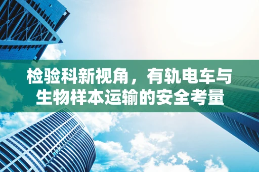 检验科新视角，有轨电车与生物样本运输的安全考量