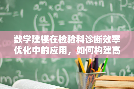 数学建模在检验科诊断效率优化中的应用，如何构建高效流程模型？