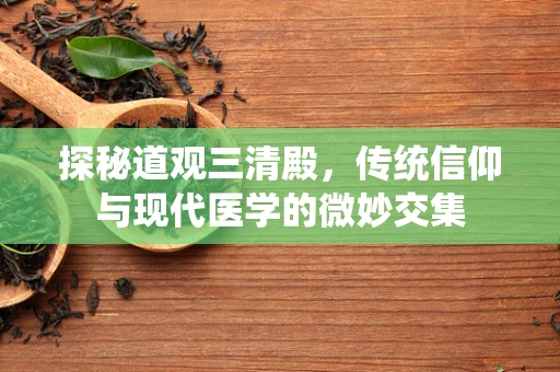 探秘道观三清殿，传统信仰与现代医学的微妙交集