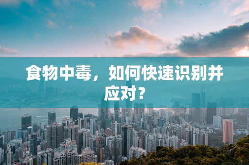 食物中毒，如何快速识别并应对？