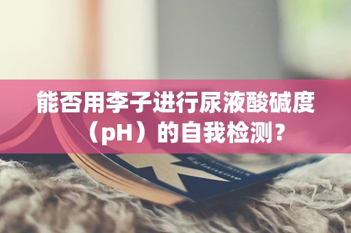 能否用李子进行尿液酸碱度（pH）的自我检测？