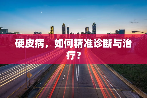 硬皮病，如何精准诊断与治疗？