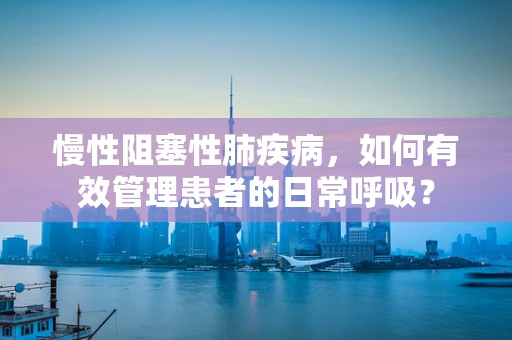 慢性阻塞性肺疾病，如何有效管理患者的日常呼吸？