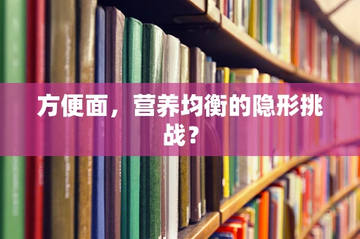 方便面，营养均衡的隐形挑战？